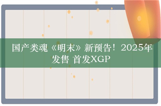  国产类魂《明末》新预告！2025年发售 首发XGP