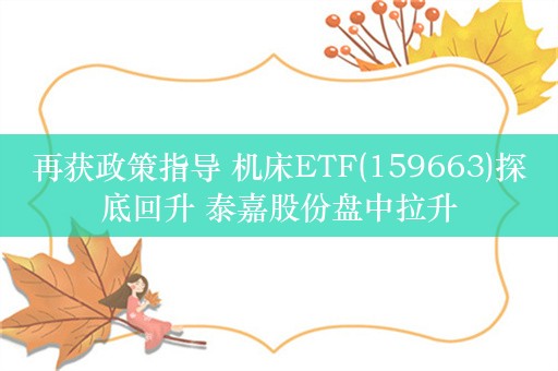 再获政策指导 机床ETF(159663)探底回升 泰嘉股份盘中拉升