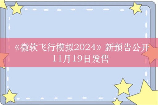  《微软飞行模拟2024》新预告公开 11月19日发售