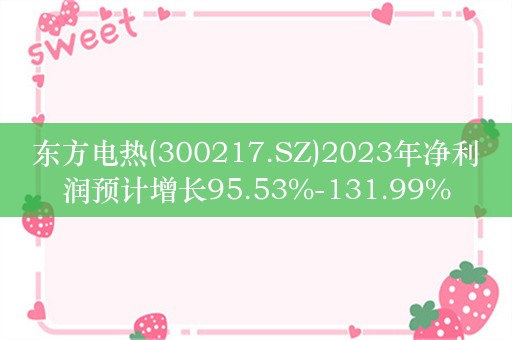 东方电热(300217.SZ)2023年净利润预计增长95.53%-131.99%