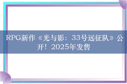  RPG新作《光与影：33号远征队》公开！2025年发售