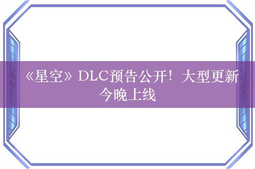  《星空》DLC预告公开！大型更新今晚上线