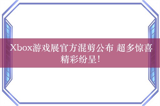  Xbox游戏展官方混剪公布 超多惊喜精彩纷呈！