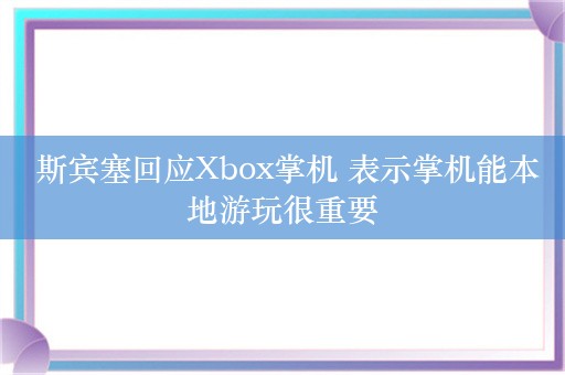  斯宾塞回应Xbox掌机 表示掌机能本地游玩很重要