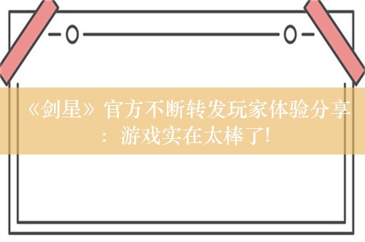  《剑星》官方不断转发玩家体验分享：游戏实在太棒了!