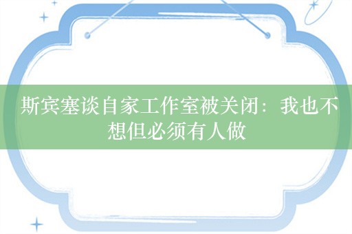  斯宾塞谈自家工作室被关闭：我也不想但必须有人做