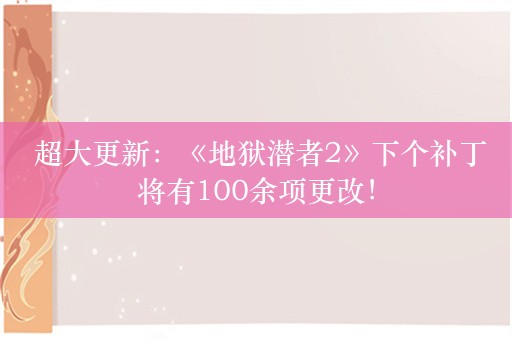  超大更新：《地狱潜者2》下个补丁将有100余项更改！