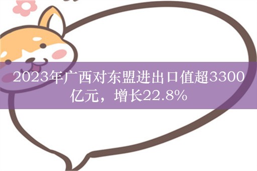 2023年广西对东盟进出口值超3300亿元，增长22.8%