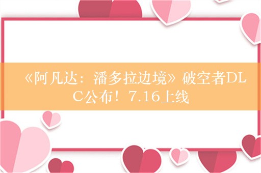  《阿凡达：潘多拉边境》破空者DLC公布！7.16上线