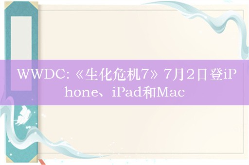  WWDC:《生化危机7》7月2日登iPhone、iPad和Mac