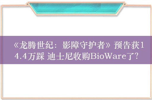  《龙腾世纪：影障守护者》预告获14.4万踩 迪士尼收购BioWare了？