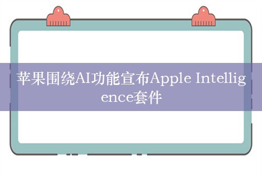 苹果围绕AI功能宣布Apple Intelligence套件