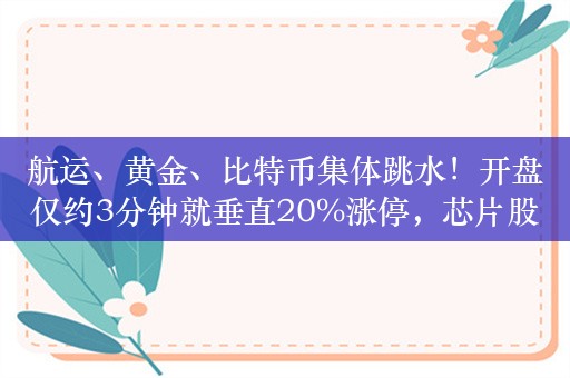 航运、黄金、比特币集体跳水！开盘仅约3分钟就垂直20%涨停，芯片股走强