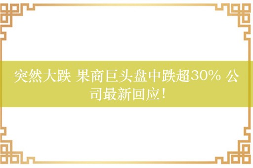 突然大跌 果商巨头盘中跌超30% 公司最新回应！