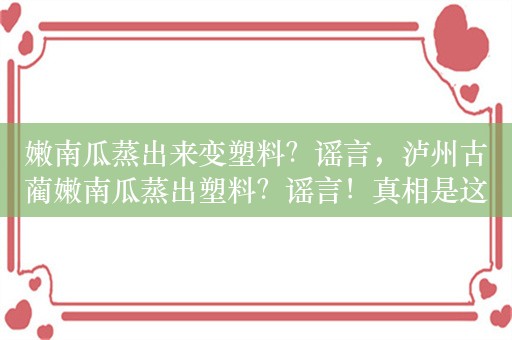 嫩南瓜蒸出来变塑料？谣言，泸州古蔺嫩南瓜蒸出塑料？谣言！真相是这样的