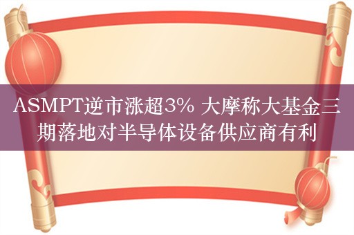 ASMPT逆市涨超3% 大摩称大基金三期落地对半导体设备供应商有利