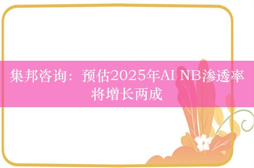 集邦咨询：预估2025年AI NB渗透率将增长两成