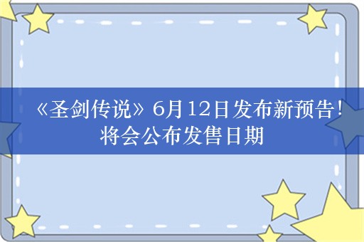  《圣剑传说》6月12日发布新预告！将会公布发售日期