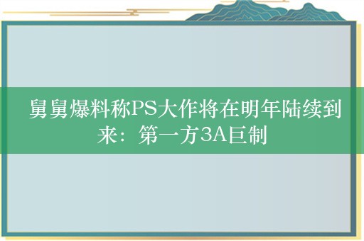  舅舅爆料称PS大作将在明年陆续到来：第一方3A巨制