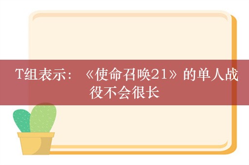  T组表示：《使命召唤21》的单人战役不会很长