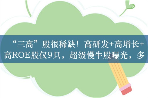 “三高”股很稀缺！高研发+高增长+高ROE股仅9只，超级慢牛股曝光，多股获外资大举增持（附名单）