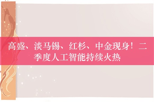 高盛、淡马锡、红杉、中金现身！二季度人工智能持续火热