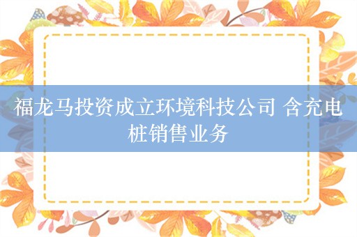 福龙马投资成立环境科技公司 含充电桩销售业务