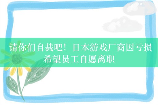  请你们自裁吧！日本游戏厂商因亏损希望员工自愿离职