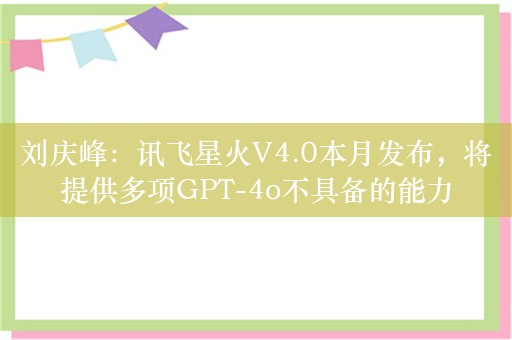 刘庆峰：讯飞星火V4.0本月发布，将提供多项GPT-4o不具备的能力