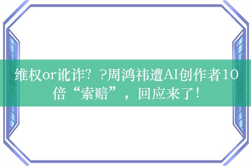 维权or讹诈？?周鸿祎遭AI创作者10倍“索赔”，回应来了！