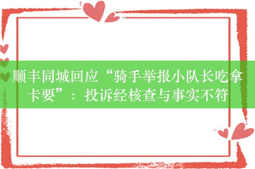 顺丰同城回应“骑手举报小队长吃拿卡要”：投诉经核查与事实不符