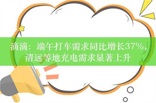 滴滴：端午打车需求同比增长37%，清远等地充电需求显著上升