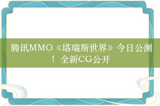  腾讯MMO《塔瑞斯世界》今日公测！全新CG公开