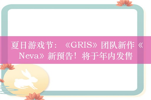  夏日游戏节：《GRIS》团队新作《Neva》新预告！将于年内发售