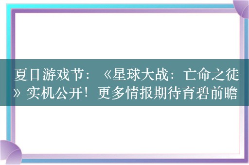  夏日游戏节：《星球大战：亡命之徒》实机公开！更多情报期待育碧前瞻会