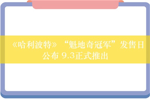  《哈利波特》“魁地奇冠军”发售日公布 9.3正式推出