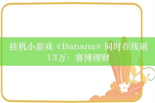  挂机小游戏《Banana》同时在线破13万：赛博理财