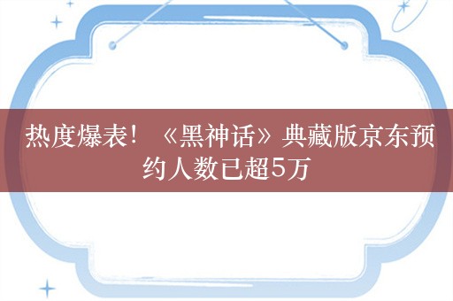  热度爆表！《黑神话》典藏版京东预约人数已超5万