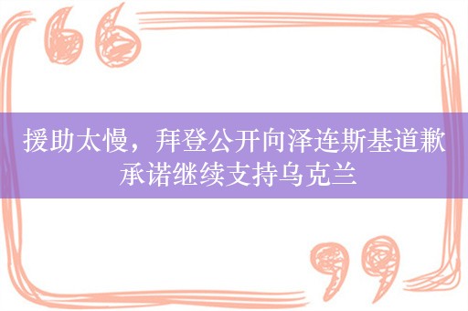 援助太慢，拜登公开向泽连斯基道歉 承诺继续支持乌克兰