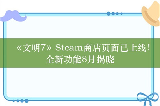  《文明7》Steam商店页面已上线！全新功能8月揭晓