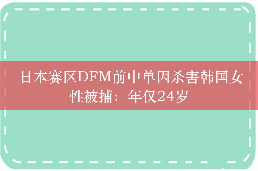  日本赛区DFM前中单因杀害韩国女性被捕：年仅24岁