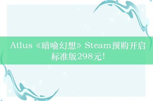  Atlus《暗喻幻想》Steam预购开启 标准版298元！