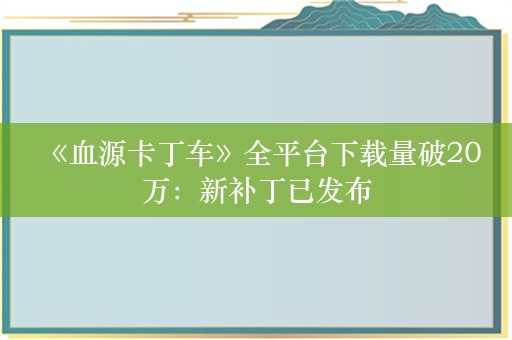  《血源卡丁车》全平台下载量破20万：新补丁已发布