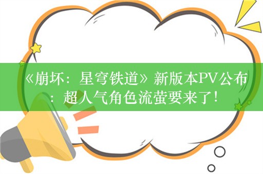  《崩坏：星穹铁道》新版本PV公布：超人气角色流萤要来了！