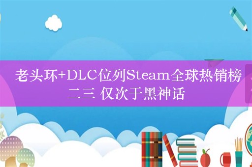  老头环+DLC位列Steam全球热销榜二三 仅次于黑神话