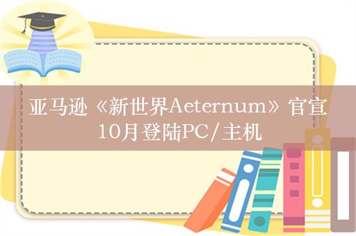  亚马逊《新世界Aeternum》官宣 10月登陆PC/主机