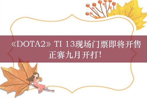  《DOTA2》TI 13现场门票即将开售 正赛九月开打！