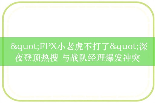  "FPX小老虎不打了"深夜登顶热搜 与战队经理爆发冲突