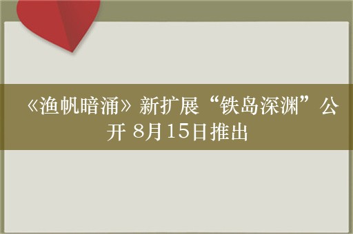  《渔帆暗涌》新扩展“铁岛深渊”公开 8月15日推出