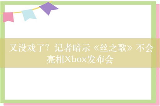  又没戏了？记者暗示《丝之歌》不会亮相Xbox发布会